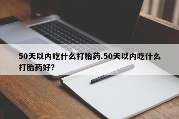 哪里有流产药联系方式50天以内吃什么打胎药.50天以内吃什么打胎药好？