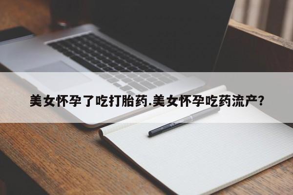 哪里有流产药联系方式美女怀孕了吃打胎药.美女怀孕吃药流产？