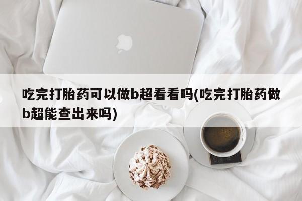 哪里有流产药联系方式吃完打胎药可以做b超看看吗(吃完打胎药做b超能查出来吗)