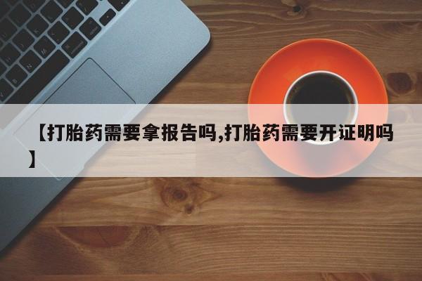 哪里有流产药联系方式【打胎药需要拿报告吗,打胎药需要开证明吗】