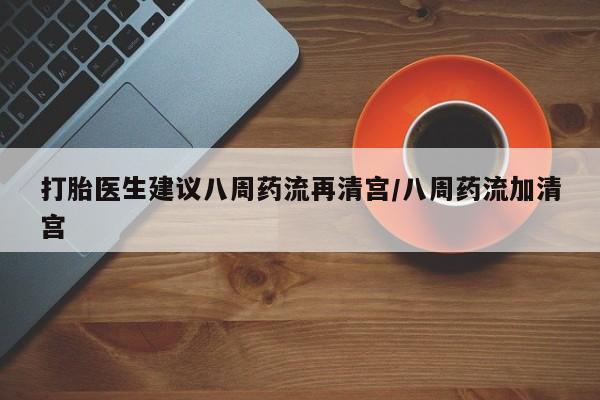 哪里有流产药联系方式打胎医生建议八周药流再清宫/八周药流加清宫