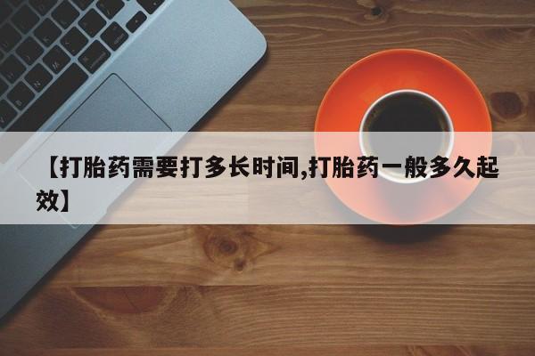 哪里有流产药联系方式【打胎药需要打多长时间,打胎药一般多久起效】