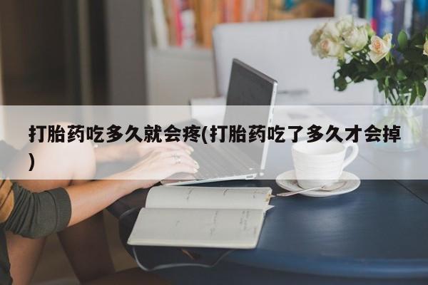 哪里有流产药联系方式打胎药吃多久就会疼(打胎药吃了多久才会掉)