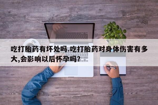 哪里有流产药联系方式吃打胎药有坏处吗.吃打胎药对身体伤害有多大,会影响以后怀孕吗？