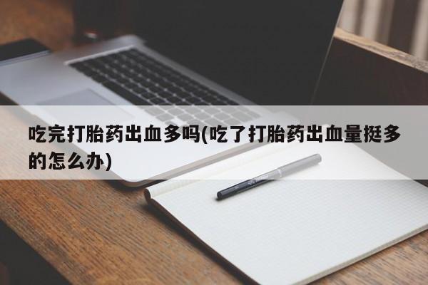 哪里有流产药联系方式吃完打胎药出血多吗(吃了打胎药出血量挺多的怎么办)