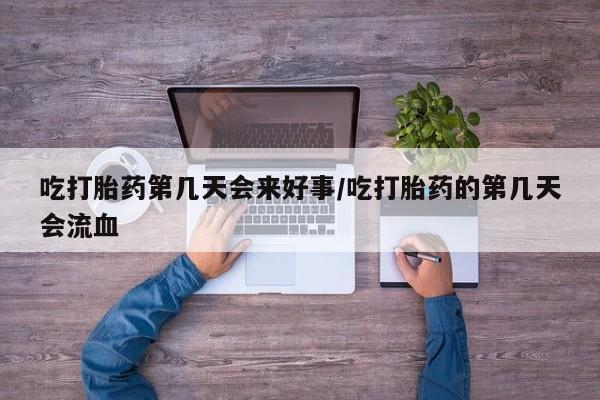 哪里有流产药联系方式吃打胎药第几天会来好事/吃打胎药的第几天会流血