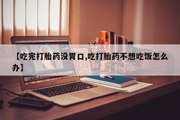 哪里有流产药联系方式【吃完打胎药没胃口,吃打胎药不想吃饭怎么办】