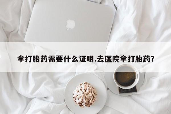 哪里有流产药联系方式拿打胎药需要什么证明.去医院拿打胎药？