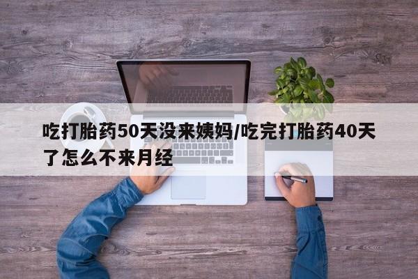 哪里有流产药联系方式吃打胎药50天没来姨妈/吃完打胎药40天了怎么不来月经