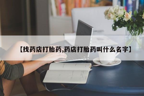 哪里有流产药联系方式【找药店打胎药,药店打胎药叫什么名字】