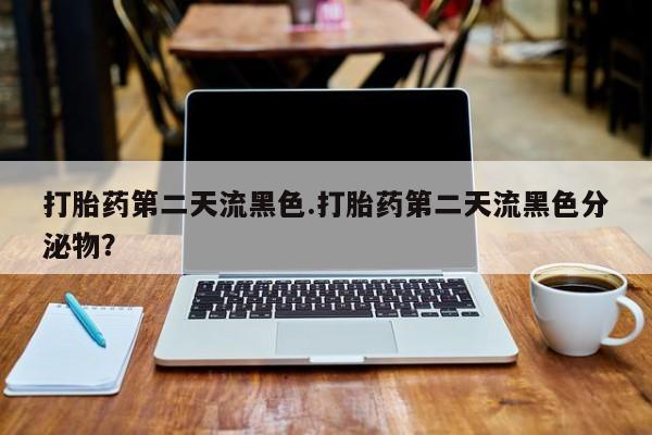 哪里有流产药联系方式打胎药第二天流黑色.打胎药第二天流黑色分泌物？