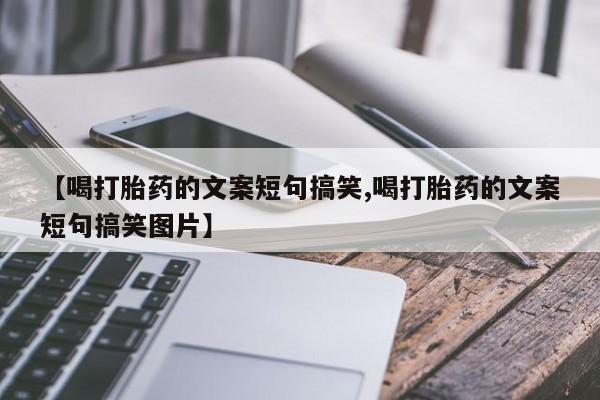 哪里有流产药联系方式【喝打胎药的文案短句搞笑,喝打胎药的文案短句搞笑图片】
