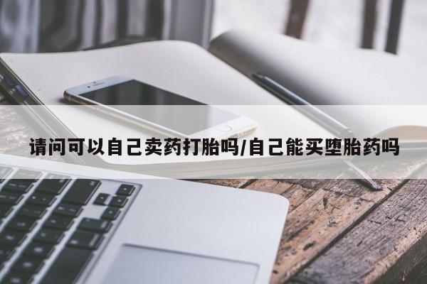 哪里有流产药联系方式请问可以自己卖药打胎吗/自己能买堕胎药吗