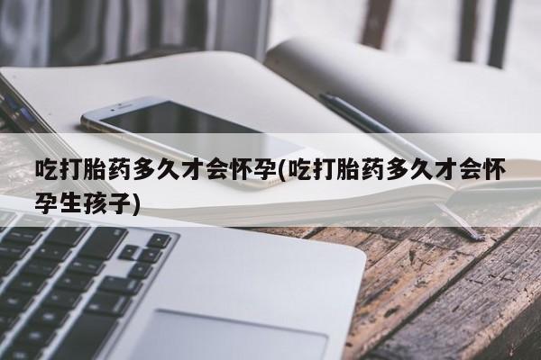 哪里有流产药联系方式吃打胎药多久才会怀孕(吃打胎药多久才会怀孕生孩子)