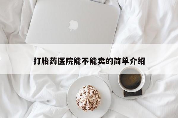 哪里有流产药联系方式打胎药医院能不能卖的简单介绍