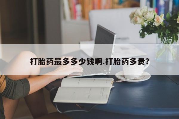 哪里有流产药联系方式打胎药最多多少钱啊.打胎药多贵？