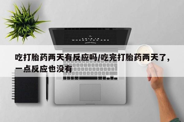 哪里有流产药联系方式吃打胎药两天有反应吗/吃完打胎药两天了,一点反应也没有