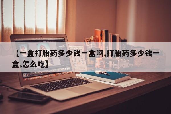 哪里有流产药联系方式【一盒打胎药多少钱一盒啊,打胎药多少钱一盒,怎么吃】