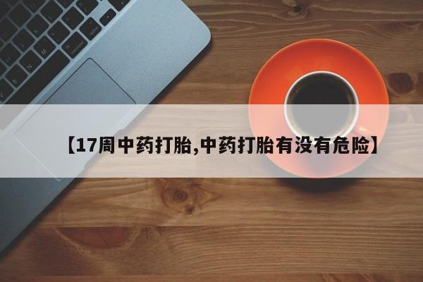 哪里有流产药联系方式【17周中药打胎,中药打胎有没有危险】