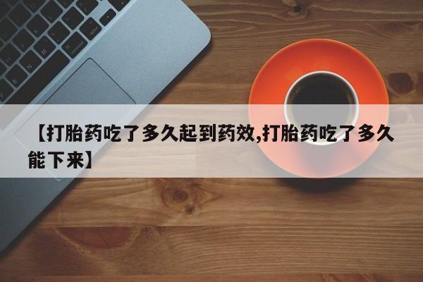 哪里有流产药联系方式【打胎药吃了多久起到药效,打胎药吃了多久能下来】