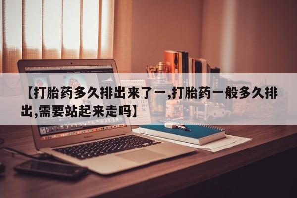 哪里有流产药联系方式【打胎药多久排出来了一,打胎药一般多久排出,需要站起来走吗】