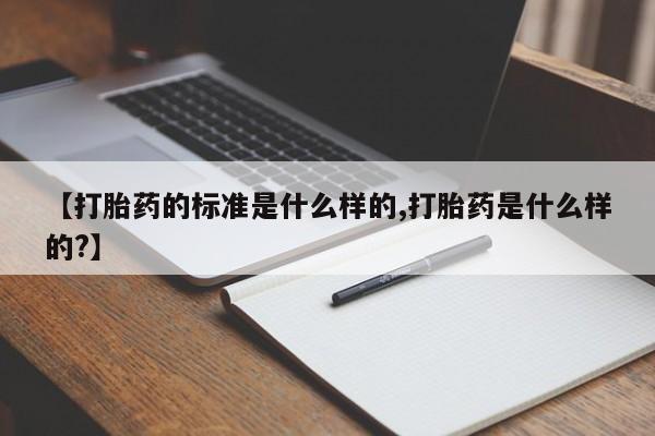 哪里有流产药联系方式【打胎药的标准是什么样的,打胎药是什么样的?】