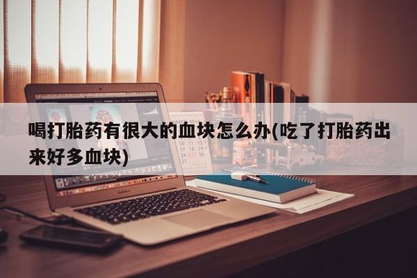 哪里有流产药联系方式喝打胎药有很大的血块怎么办(吃了打胎药出来好多血块)