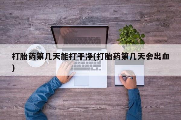 哪里有流产药联系方式打胎药第几天能打干净(打胎药第几天会出血)