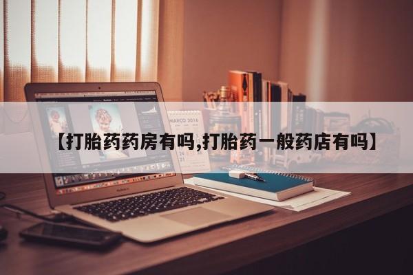 哪里有流产药联系方式【打胎药药房有吗,打胎药一般药店有吗】