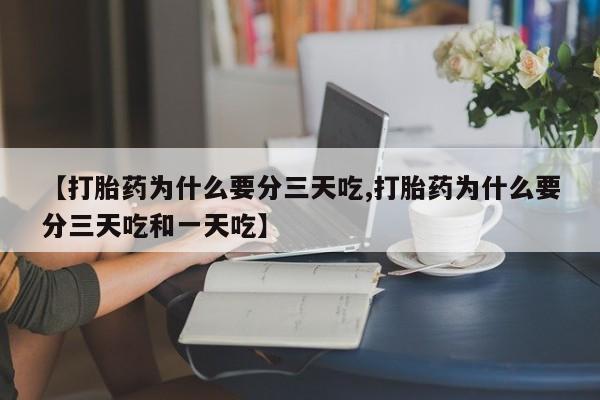 哪里有流产药联系方式【打胎药为什么要分三天吃,打胎药为什么要分三天吃和一天吃】