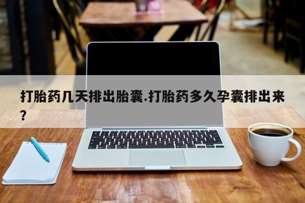 哪里有流产药联系方式打胎药几天排出胎囊.打胎药多久孕囊排出来？