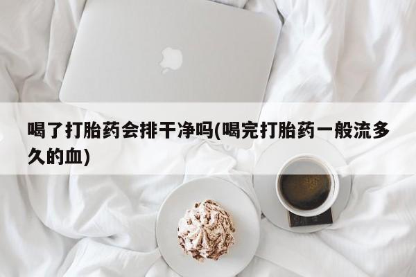 哪里有流产药联系方式喝了打胎药会排干净吗(喝完打胎药一般流多久的血)