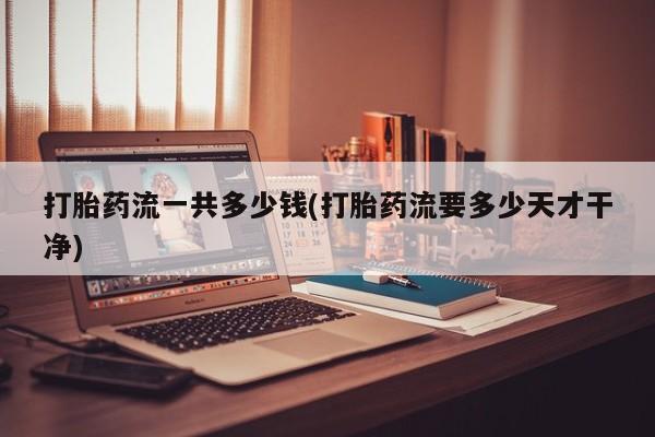 哪里有流产药联系方式打胎药流一共多少钱(打胎药流要多少天才干净)