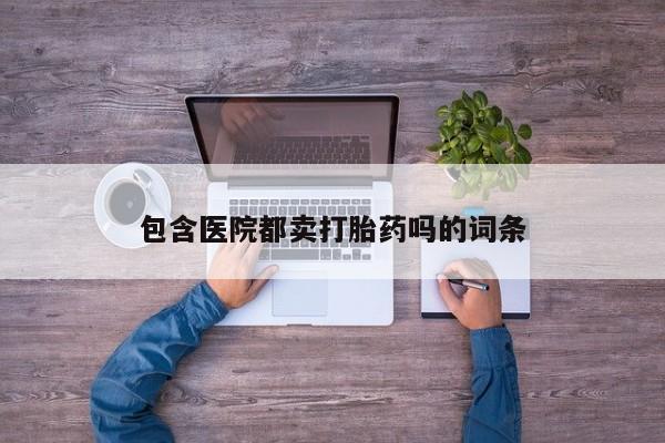 哪里有流产药联系方式包含医院都卖打胎药吗的词条