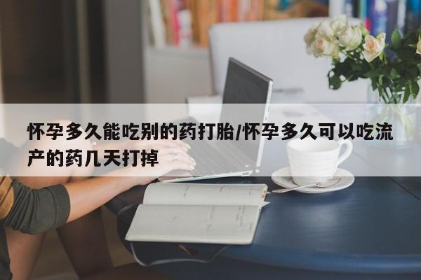 哪里有流产药联系方式怀孕多久能吃别的药打胎/怀孕多久可以吃流产的药几天打掉