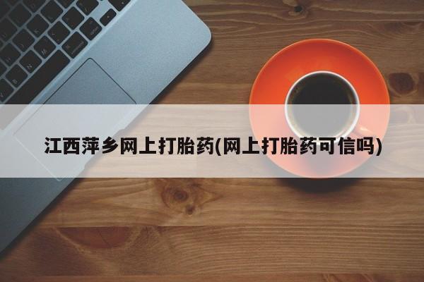 哪里有流产药联系方式江西萍乡网上打胎药(网上打胎药可信吗)