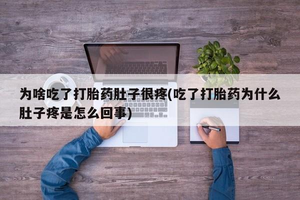 哪里有流产药联系方式为啥吃了打胎药肚子很疼(吃了打胎药为什么肚子疼是怎么回事)