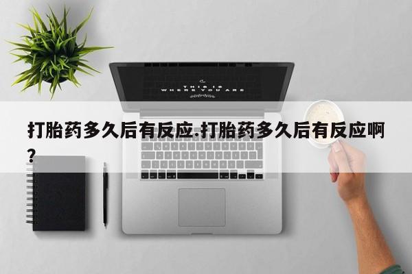 哪里有流产药联系方式打胎药多久后有反应.打胎药多久后有反应啊？
