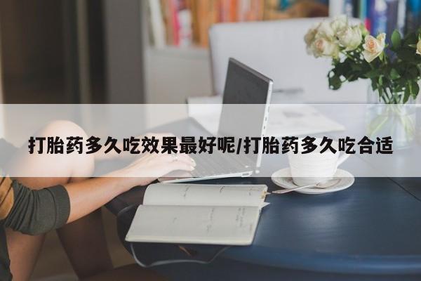 哪里有流产药联系方式打胎药多久吃效果最好呢/打胎药多久吃合适