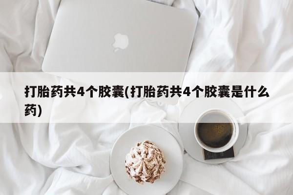 哪里有流产药联系方式打胎药共4个胶囊(打胎药共4个胶囊是什么药)