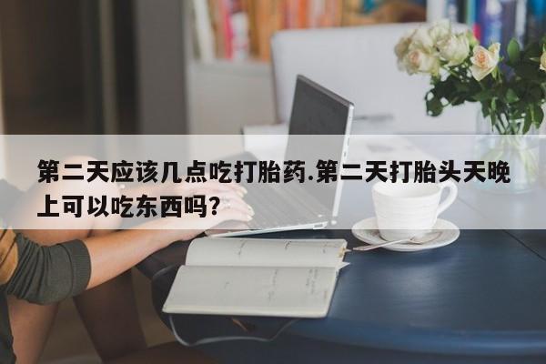 哪里有流产药联系方式第二天应该几点吃打胎药.第二天打胎头天晚上可以吃东西吗？