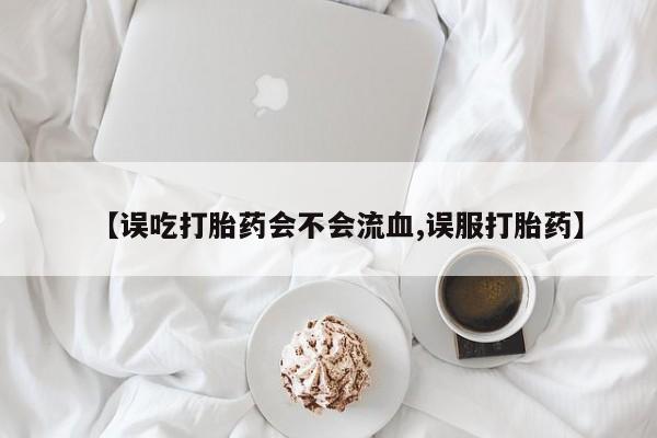 哪里有流产药联系方式【误吃打胎药会不会流血,误服打胎药】