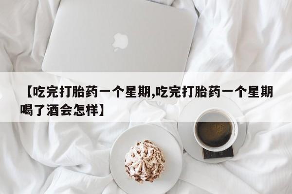 哪里有流产药联系方式【吃完打胎药一个星期,吃完打胎药一个星期喝了酒会怎样】