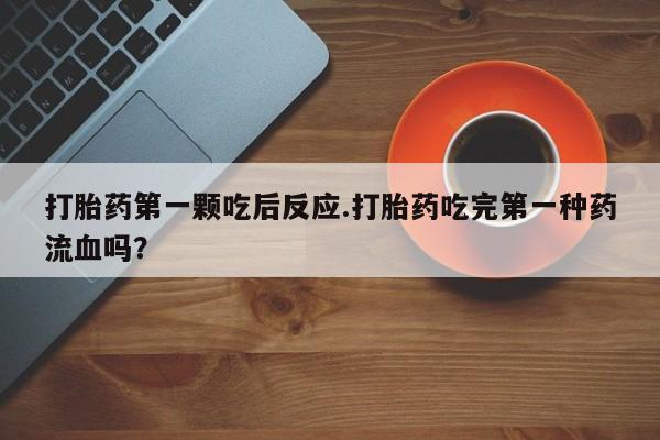 哪里有流产药联系方式打胎药第一颗吃后反应.打胎药吃完第一种药流血吗？