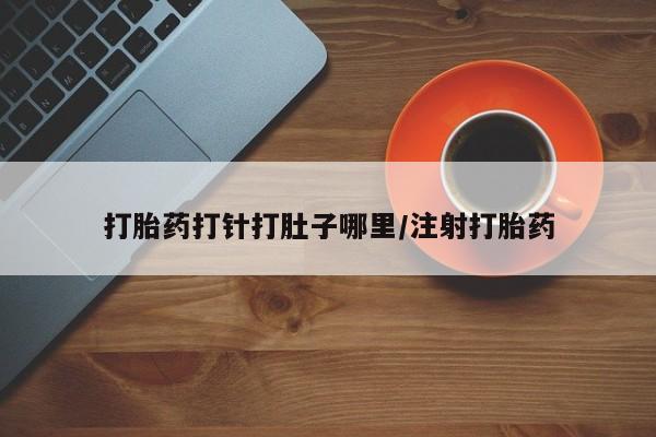 哪里有流产药联系方式打胎药打针打肚子哪里/注射打胎药