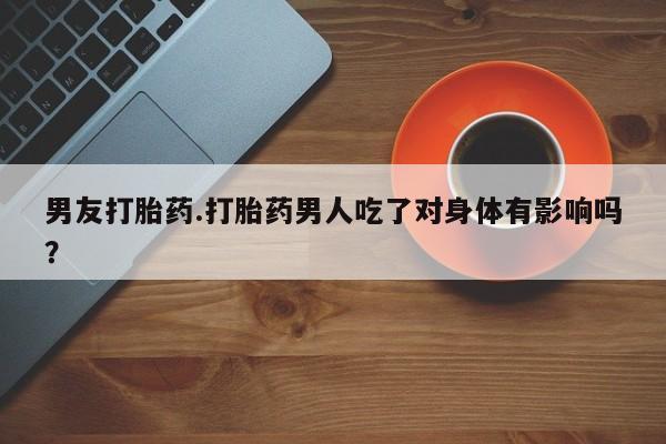 哪里有流产药联系方式男友打胎药.打胎药男人吃了对身体有影响吗？