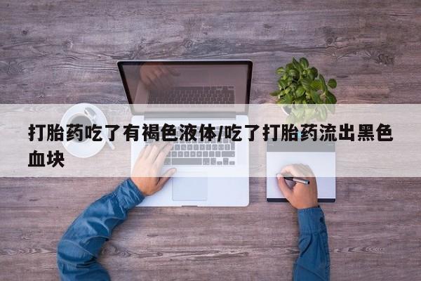 哪里有流产药联系方式打胎药吃了有褐色液体/吃了打胎药流出黑色血块