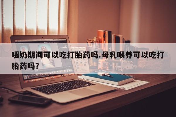 哪里有流产药联系方式喂奶期间可以吃打胎药吗.母乳喂养可以吃打胎药吗？