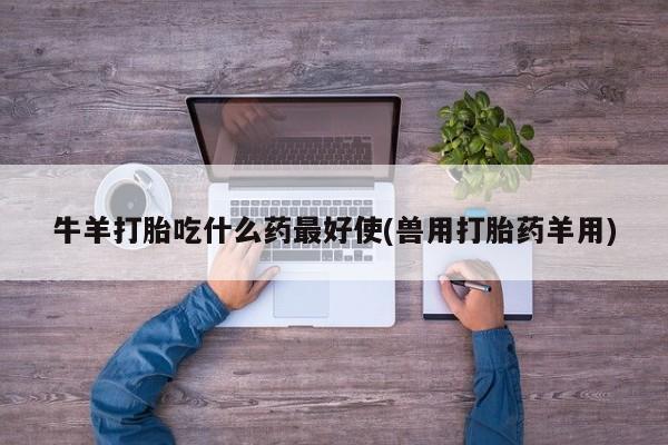 哪里有流产药联系方式牛羊打胎吃什么药最好使(兽用打胎药羊用)