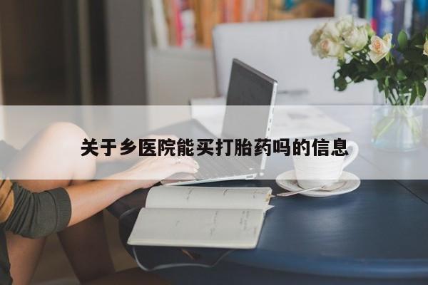 哪里有流产药联系方式关于乡医院能买打胎药吗的信息